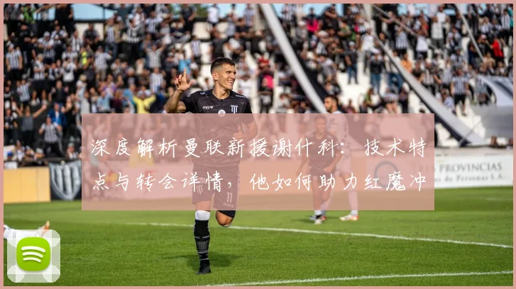 深度解析曼联新援谢什科:技术特点与转会详情,他如何助力红魔冲击冠军?