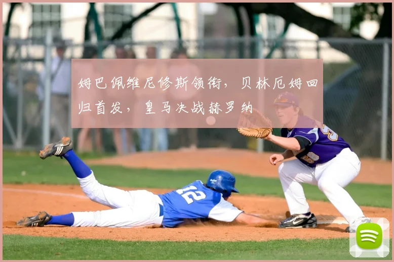 姆巴佩维尼修斯领衔,贝林厄姆回归首发,皇马决战赫罗纳