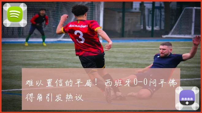 难以置信的平局！西班牙0-0闷平佛得角引发热议