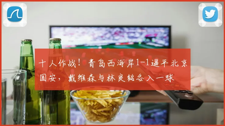 十人作战!青岛西海岸1-1逼平北京国安,戴维森与林良铭各入一球