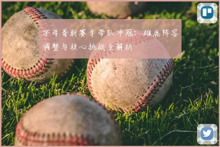 字母哥新赛季带队冲冠:雄鹿阵容调整与核心挑战全解析
