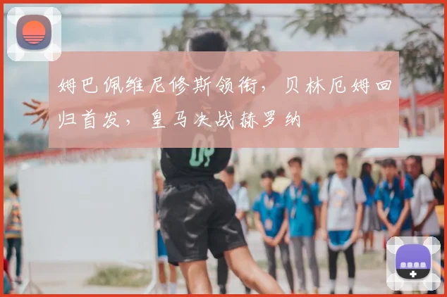 姆巴佩维尼修斯领衔，贝林厄姆回归首发，皇马决战赫罗纳