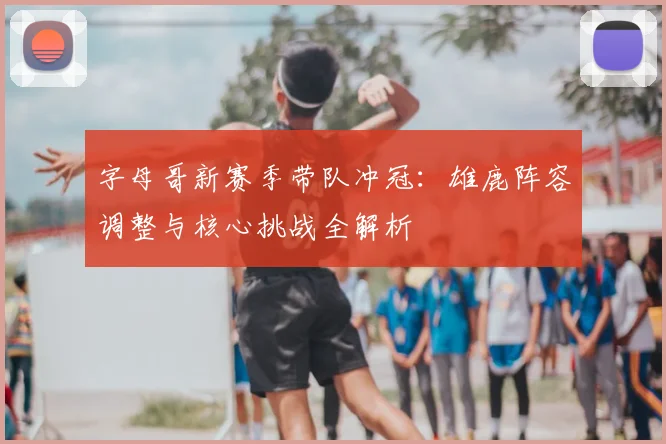 字母哥新赛季带队冲冠：雄鹿阵容调整与核心挑战全解析