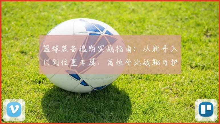 篮球装备选购实战指南:从新手入门到位置专属,高性价比战靴与护具解析