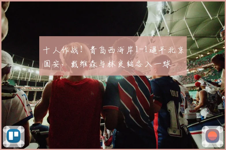 十人作战！青岛西海岸1-1逼平北京国安，戴维森与林良铭各入一球