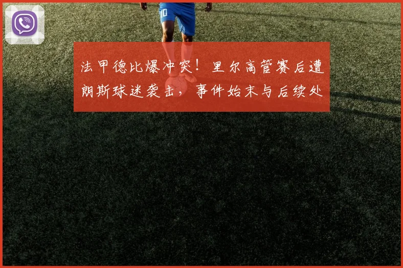 法甲德比爆冲突！里尔高管赛后遭朗斯球迷袭击，事件始末与后续处理详解