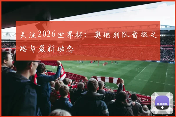 关注2026世界杯:奥地利队晋级之路与最新动态