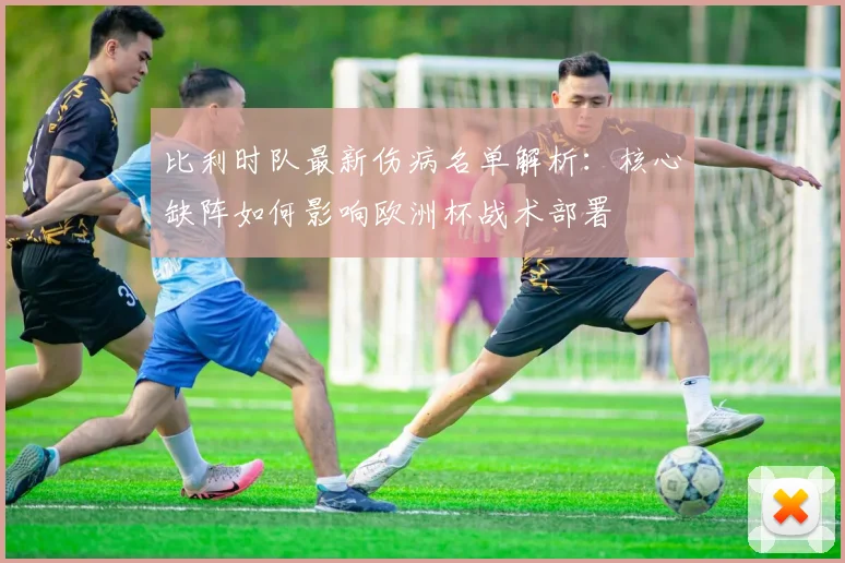 比利时队最新伤病名单解析：核心缺阵如何影响欧洲杯战术部署