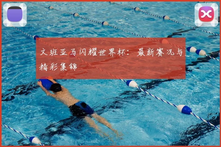 文班亚马闪耀世界杯:最新赛况与精彩集锦