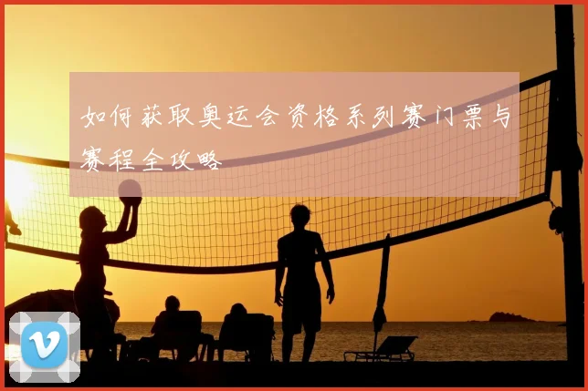 如何获取奥运会资格系列赛门票与赛程全攻略