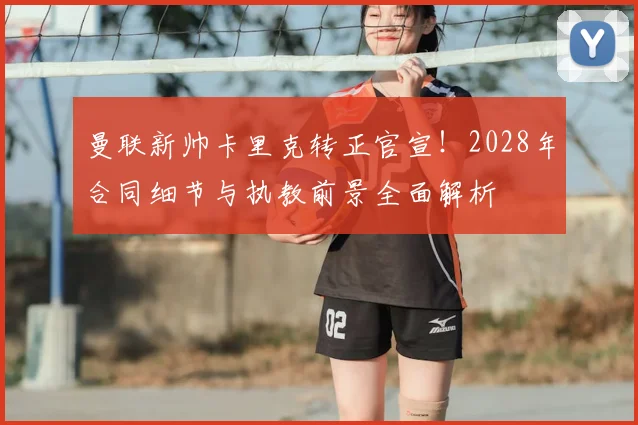 曼联新帅卡里克转正官宣!2028年合同细节与执教前景全面解析